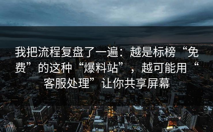 我把流程复盘了一遍：越是标榜“免费”的这种“爆料站”，越可能用“客服处理”让你共享屏幕
