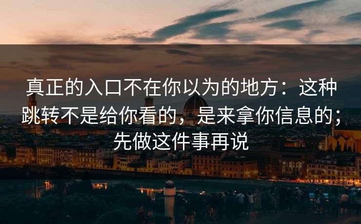 真正的入口不在你以为的地方：这种跳转不是给你看的，是来拿你信息的；先做这件事再说