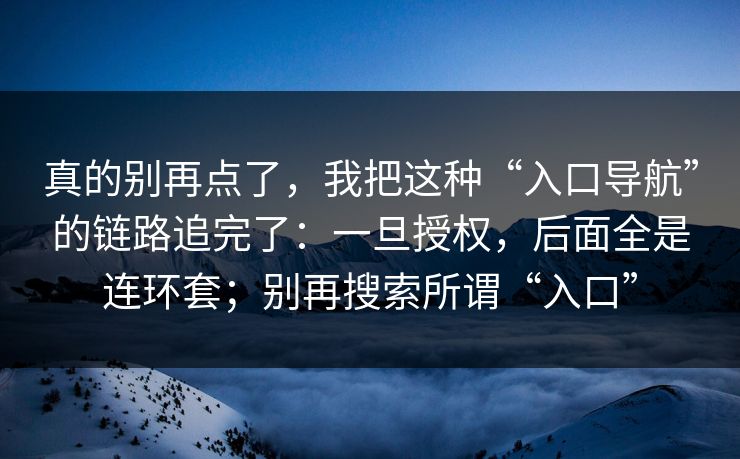 真的别再点了，我把这种“入口导航”的链路追完了：一旦授权，后面全是连环套；别再搜索所谓“入口”