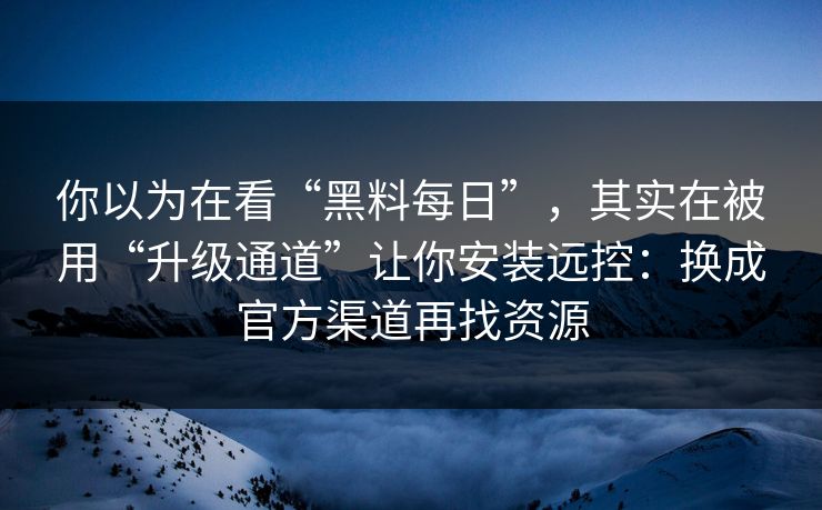 你以为在看“黑料每日”，其实在被用“升级通道”让你安装远控：换成官方渠道再找资源