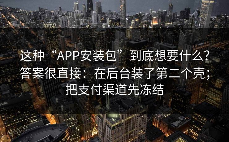 这种“APP安装包”到底想要什么？答案很直接：在后台装了第二个壳；把支付渠道先冻结