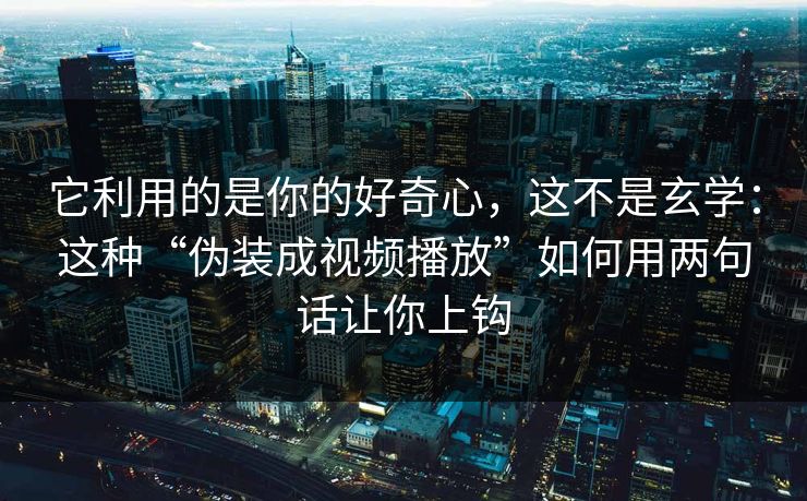 它利用的是你的好奇心，这不是玄学：这种“伪装成视频播放”如何用两句话让你上钩
