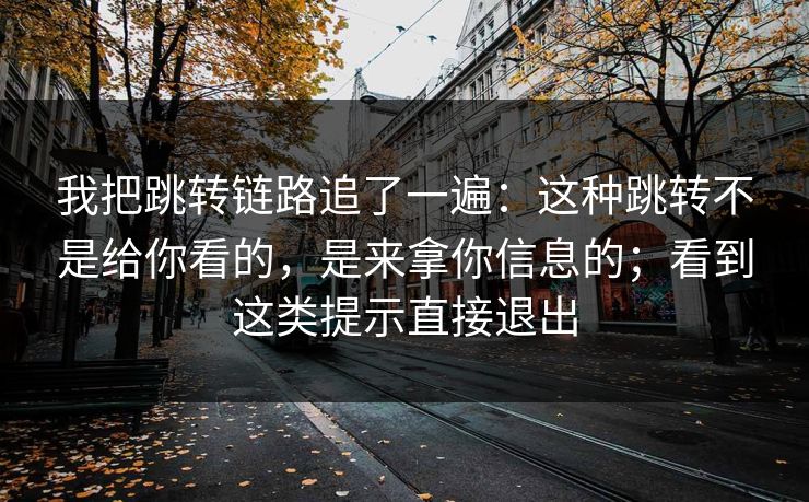 我把跳转链路追了一遍：这种跳转不是给你看的，是来拿你信息的；看到这类提示直接退出
