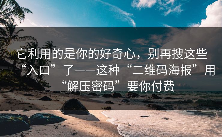它利用的是你的好奇心，别再搜这些“入口”了——这种“二维码海报”用“解压密码”要你付费