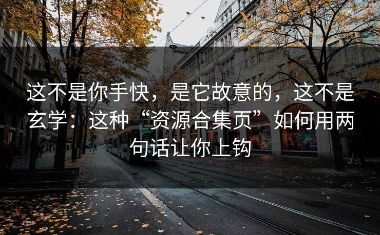这不是你手快，是它故意的，这不是玄学：这种“资源合集页”如何用两句话让你上钩