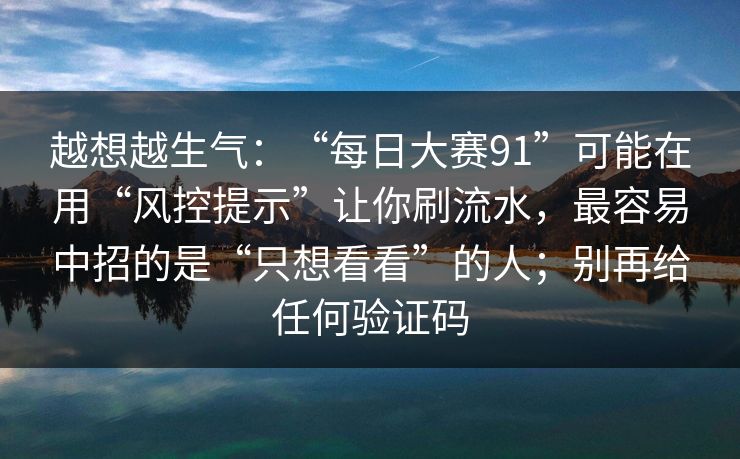 越想越生气：“每日大赛91”可能在用“风控提示”让你刷流水，最容易中招的是“只想看看”的人；别再给任何验证码