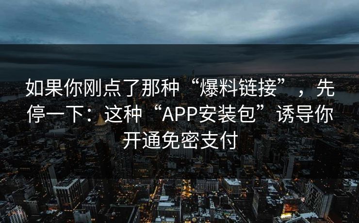 如果你刚点了那种“爆料链接”，先停一下：这种“APP安装包”诱导你开通免密支付