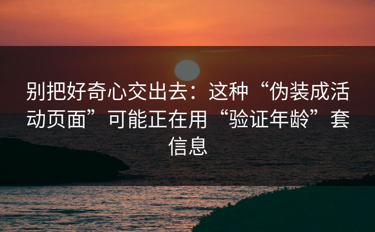 别把好奇心交出去：这种“伪装成活动页面”可能正在用“验证年龄”套信息