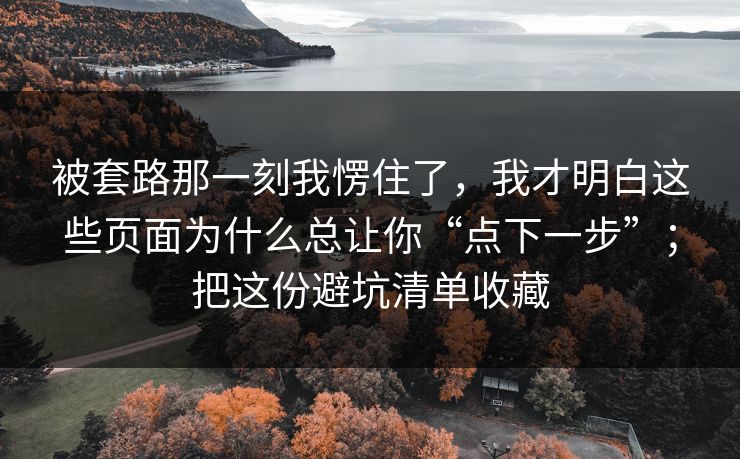 被套路那一刻我愣住了，我才明白这些页面为什么总让你“点下一步”；把这份避坑清单收藏