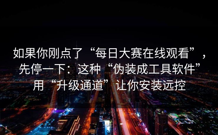 如果你刚点了“每日大赛在线观看”，先停一下：这种“伪装成工具软件”用“升级通道”让你安装远控