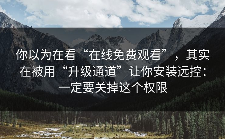 你以为在看“在线免费观看”，其实在被用“升级通道”让你安装远控：一定要关掉这个权限