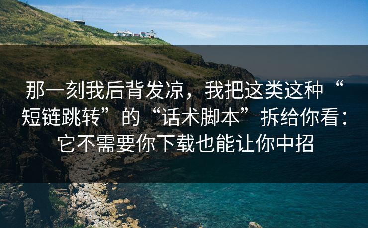 那一刻我后背发凉，我把这类这种“短链跳转”的“话术脚本”拆给你看：它不需要你下载也能让你中招