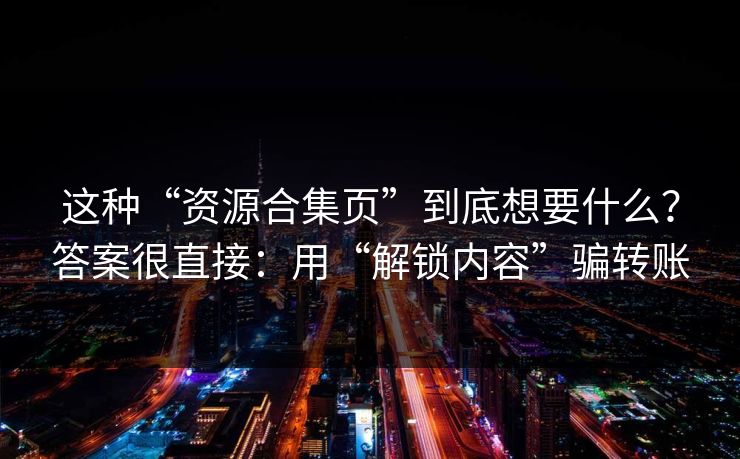 这种“资源合集页”到底想要什么？答案很直接：用“解锁内容”骗转账