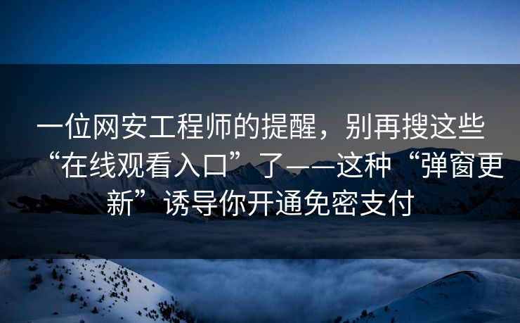 一位网安工程师的提醒，别再搜这些“在线观看入口”了——这种“弹窗更新”诱导你开通免密支付