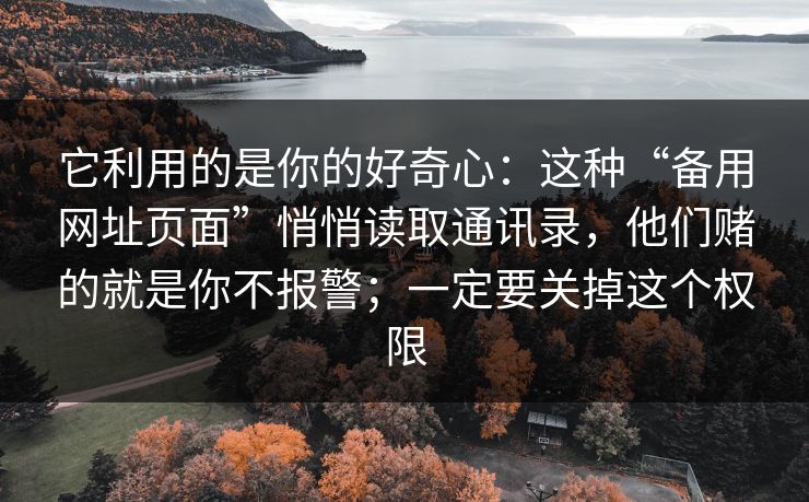 它利用的是你的好奇心：这种“备用网址页面”悄悄读取通讯录，他们赌的就是你不报警；一定要关掉这个权限