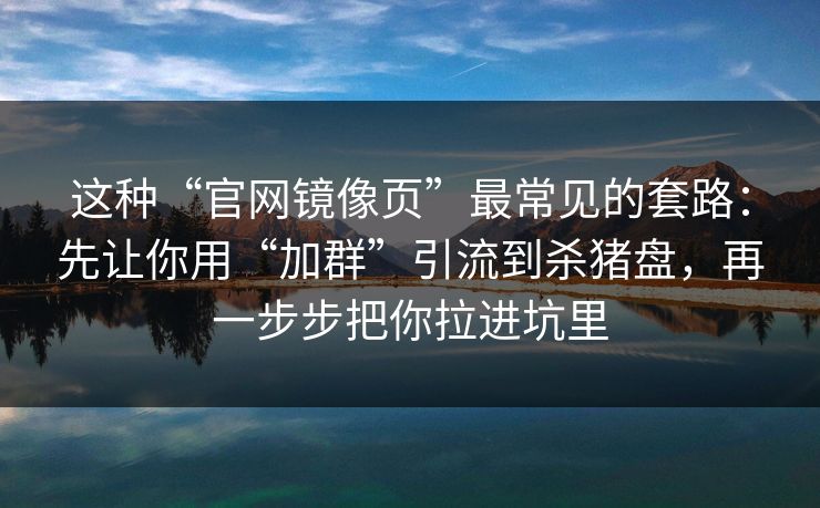 这种“官网镜像页”最常见的套路：先让你用“加群”引流到杀猪盘，再一步步把你拉进坑里