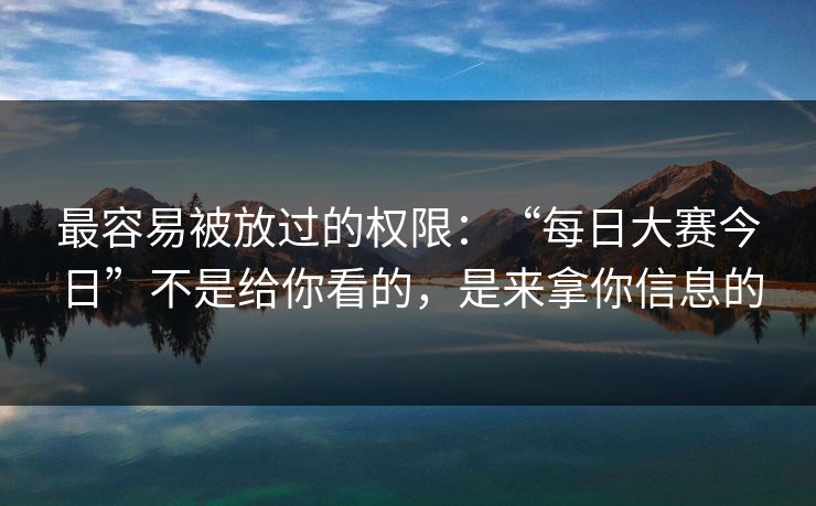 最容易被放过的权限：“每日大赛今日”不是给你看的，是来拿你信息的