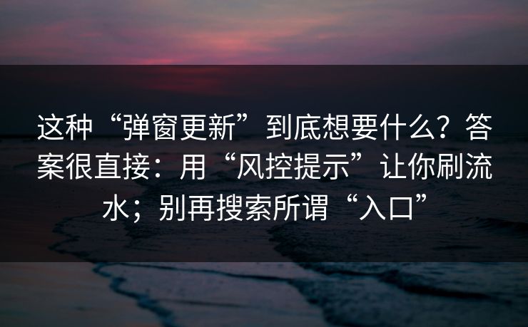 这种“弹窗更新”到底想要什么？答案很直接：用“风控提示”让你刷流水；别再搜索所谓“入口”