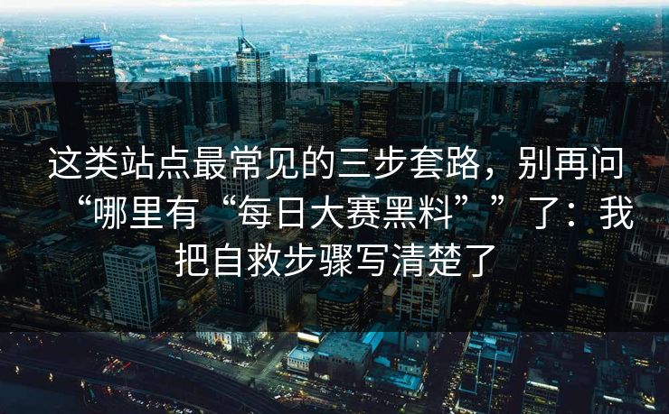 这类站点最常见的三步套路，别再问“哪里有“每日大赛黑料””了：我把自救步骤写清楚了