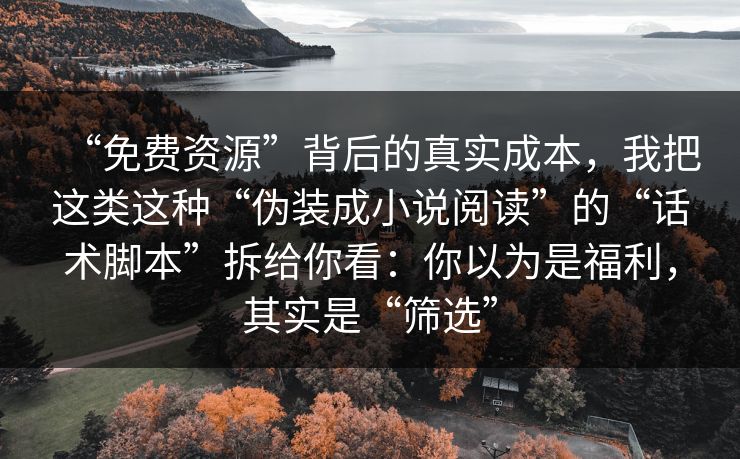 “免费资源”背后的真实成本，我把这类这种“伪装成小说阅读”的“话术脚本”拆给你看：你以为是福利，其实是“筛选”