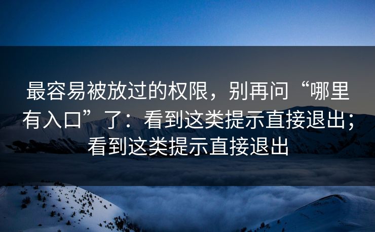 最容易被放过的权限，别再问“哪里有入口”了：看到这类提示直接退出；看到这类提示直接退出