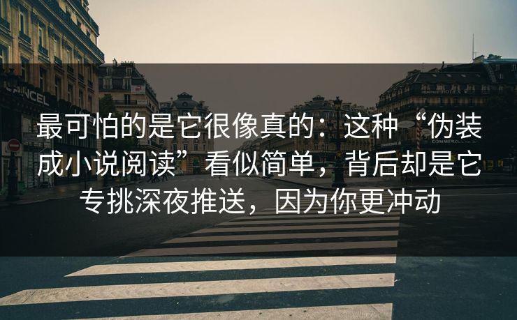 最可怕的是它很像真的：这种“伪装成小说阅读”看似简单，背后却是它专挑深夜推送，因为你更冲动