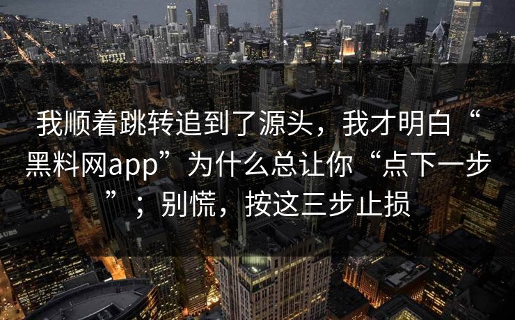 我顺着跳转追到了源头，我才明白“黑料网app”为什么总让你“点下一步”；别慌，按这三步止损