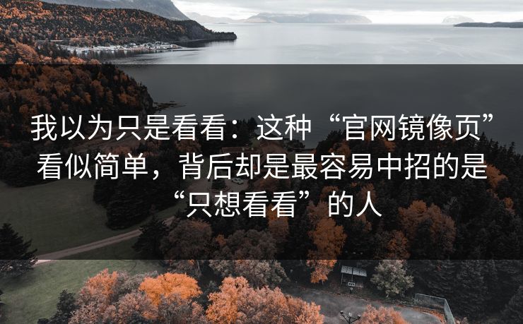 我以为只是看看：这种“官网镜像页”看似简单，背后却是最容易中招的是“只想看看”的人