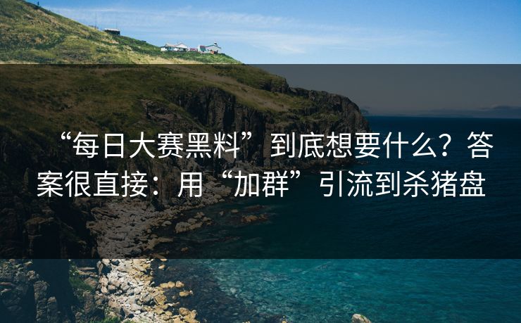 “每日大赛黑料”到底想要什么？答案很直接：用“加群”引流到杀猪盘