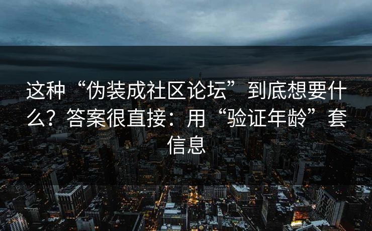 这种“伪装成社区论坛”到底想要什么？答案很直接：用“验证年龄”套信息