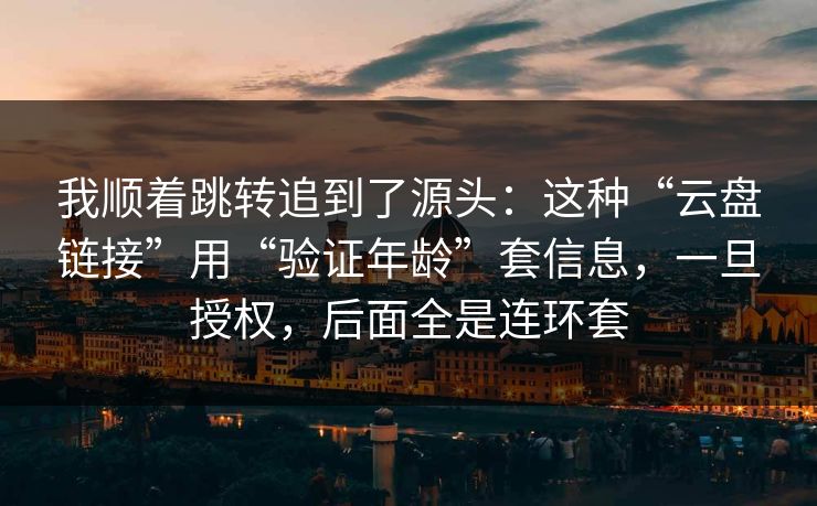 我顺着跳转追到了源头：这种“云盘链接”用“验证年龄”套信息，一旦授权，后面全是连环套