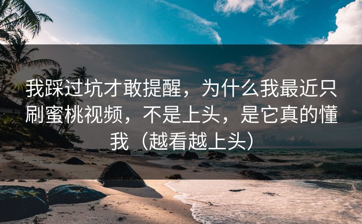 我踩过坑才敢提醒，为什么我最近只刷蜜桃视频，不是上头，是它真的懂我（越看越上头）
