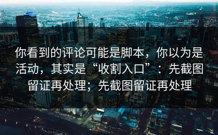 你看到的评论可能是脚本，你以为是活动，其实是“收割入口”：先截图留证再处理；先截图留证再处理