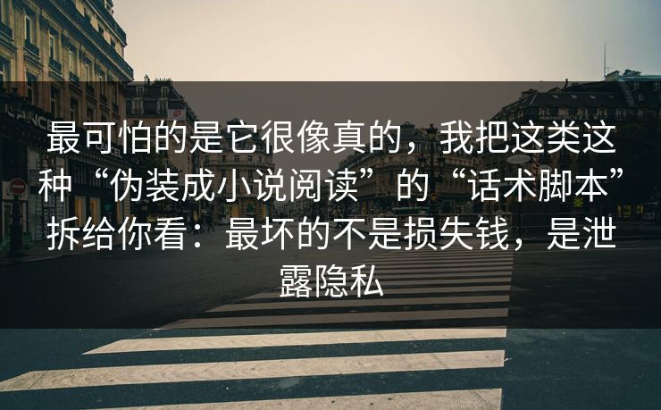 最可怕的是它很像真的，我把这类这种“伪装成小说阅读”的“话术脚本”拆给你看：最坏的不是损失钱，是泄露隐私