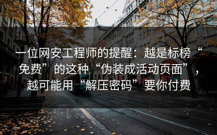 一位网安工程师的提醒：越是标榜“免费”的这种“伪装成活动页面”，越可能用“解压密码”要你付费