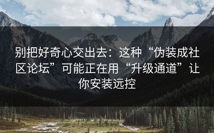 别把好奇心交出去：这种“伪装成社区论坛”可能正在用“升级通道”让你安装远控