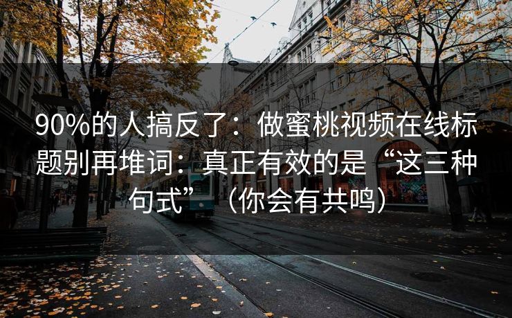 90%的人搞反了：做蜜桃视频在线标题别再堆词：真正有效的是“这三种句式”（你会有共鸣）