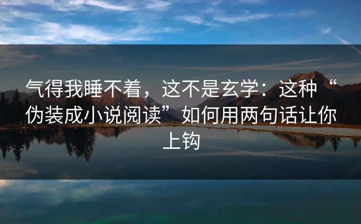 气得我睡不着，这不是玄学：这种“伪装成小说阅读”如何用两句话让你上钩