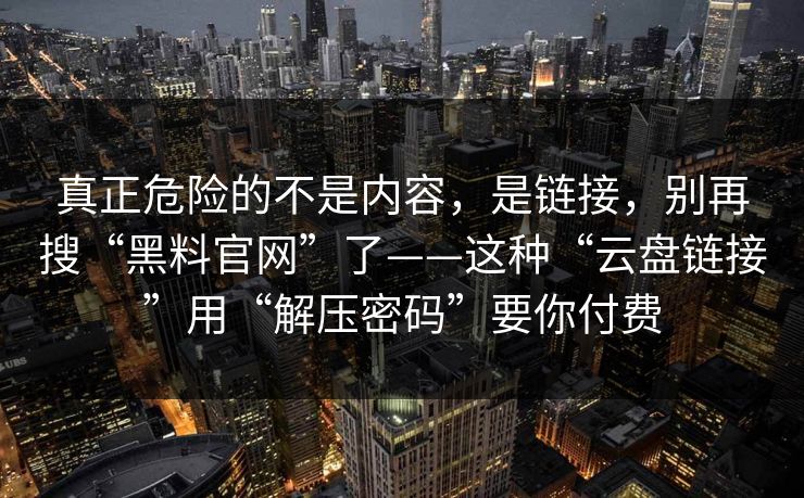 真正危险的不是内容，是链接，别再搜“黑料官网”了——这种“云盘链接”用“解压密码”要你付费