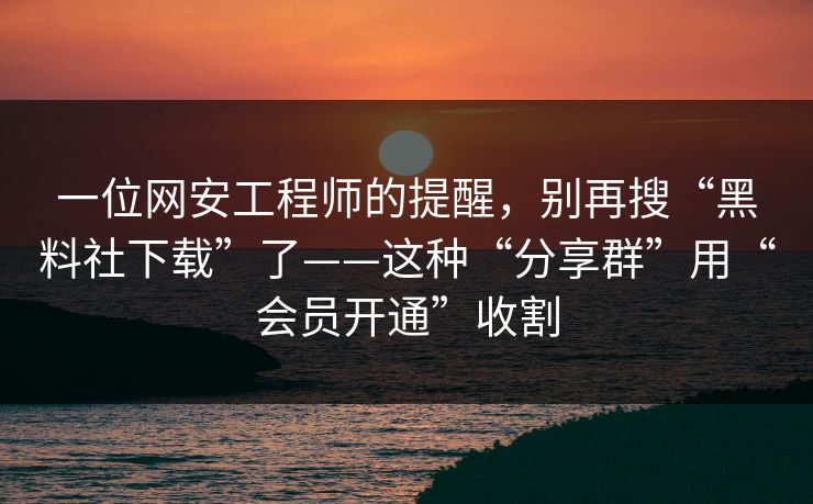一位网安工程师的提醒，别再搜“黑料社下载”了——这种“分享群”用“会员开通”收割
