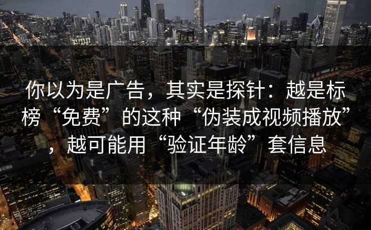 你以为是广告，其实是探针：越是标榜“免费”的这种“伪装成视频播放”，越可能用“验证年龄”套信息