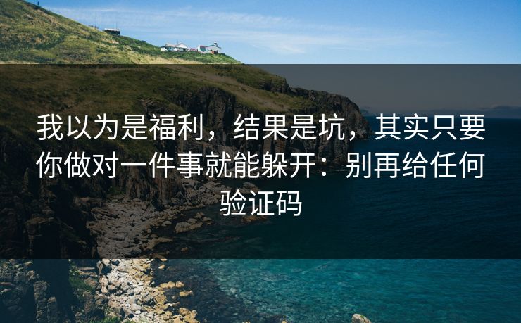 我以为是福利，结果是坑，其实只要你做对一件事就能躲开：别再给任何验证码