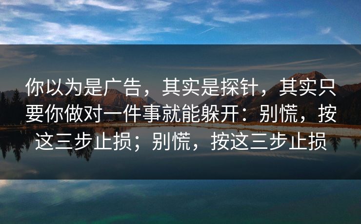 你以为是广告，其实是探针，其实只要你做对一件事就能躲开：别慌，按这三步止损；别慌，按这三步止损