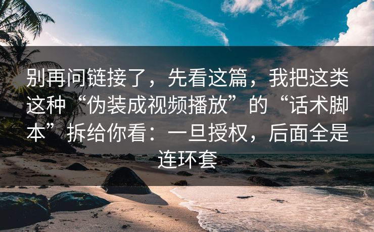别再问链接了，先看这篇，我把这类这种“伪装成视频播放”的“话术脚本”拆给你看：一旦授权，后面全是连环套