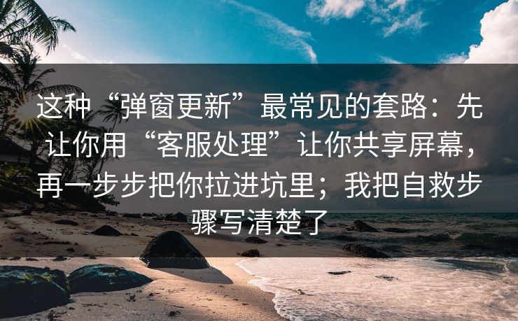 这种“弹窗更新”最常见的套路：先让你用“客服处理”让你共享屏幕，再一步步把你拉进坑里；我把自救步骤写清楚了