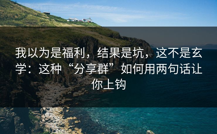 我以为是福利，结果是坑，这不是玄学：这种“分享群”如何用两句话让你上钩