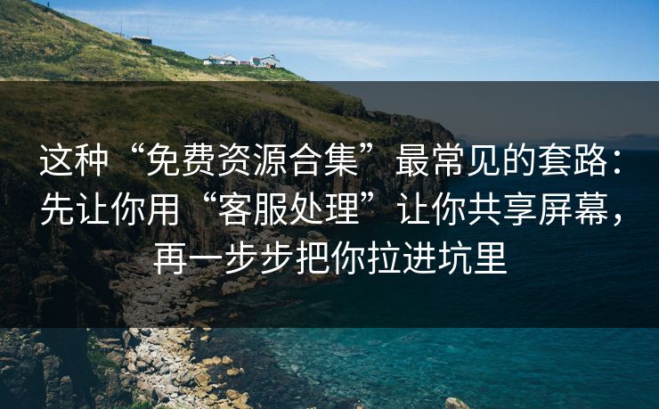 这种“免费资源合集”最常见的套路：先让你用“客服处理”让你共享屏幕，再一步步把你拉进坑里