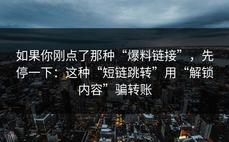 如果你刚点了那种“爆料链接”，先停一下：这种“短链跳转”用“解锁内容”骗转账