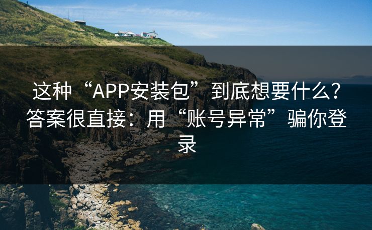 这种“APP安装包”到底想要什么？答案很直接：用“账号异常”骗你登录