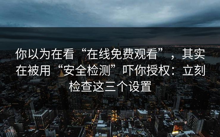 你以为在看“在线免费观看”，其实在被用“安全检测”吓你授权：立刻检查这三个设置